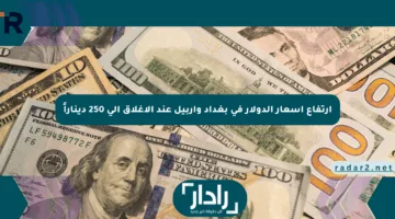ارتفاع أسعار الدولار في بغداد وأربيل عند الإغلاق إلى 250 ديناراً